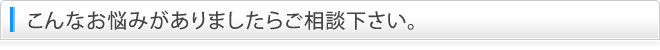 こんなお悩みがありましたらご相談下さい。