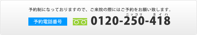 予約制になっておりますので、ご来院の際にはご予約をお願い致します。
予約電話番号　0120-250-418（フリーダイヤル）