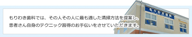 その人その人に最も適した清掃方法を提案し、患者さん自身のテクニック習得のお手伝いをさせていただきます。