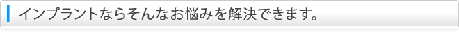 インプラントならそんなお悩みを解決できます。