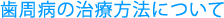 歯周病の治療方法について
