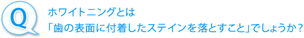 ホワイトニングとは「歯の表面に付着したステインを落とすこと」でしょうか?